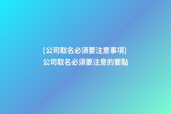 [公司取名必須要注意事項]公司取名必須要注意的要點-第1張-公司起名-玄機派